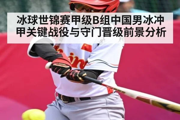冰球世锦赛甲级B组中国男冰冲甲关键战役与守门晋级前景分析 - kaiyun
