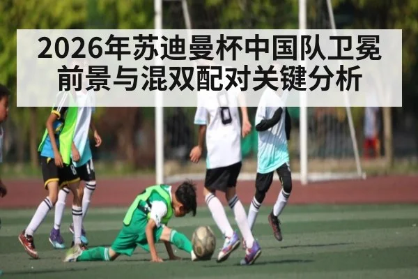 2026年苏迪曼杯中国队卫冕前景与混双配对关键分析 - kaiyun
