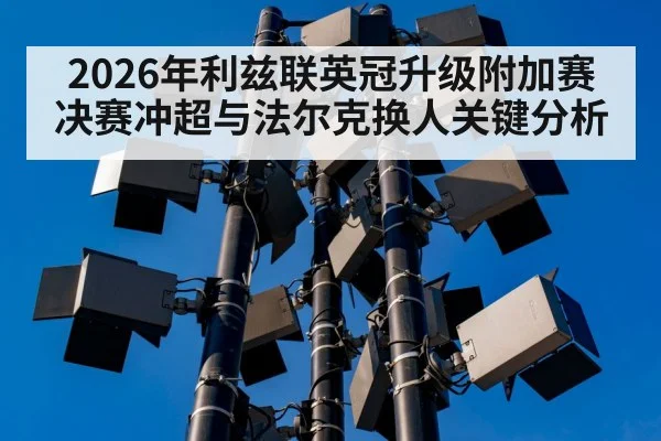 2026年利兹联英冠升级附加赛决赛冲超与法尔克换人关键分析