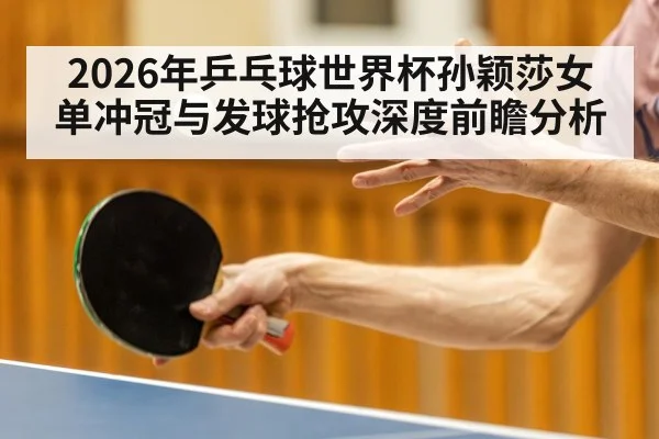 2026年乒乓球世界杯孙颖莎女单冲冠与发球抢攻深度前瞻分析